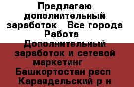 Предлагаю дополнительный заработок - Все города Работа » Дополнительный заработок и сетевой маркетинг   . Башкортостан респ.,Караидельский р-н